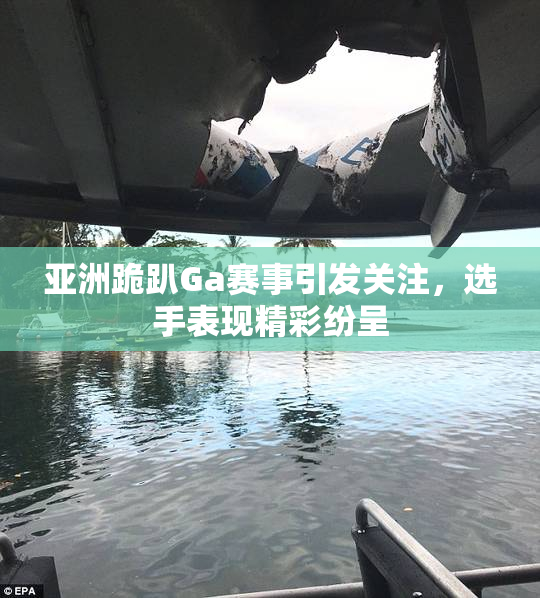 亚洲跪趴Ga赛事引发关注，选手表现精彩纷呈