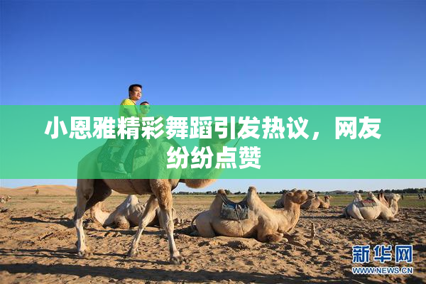 小恩雅精彩舞蹈引发热议，网友纷纷点赞