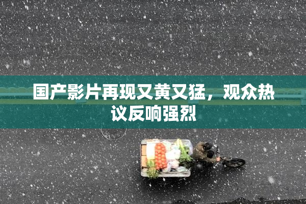 国产影片再现又黄又猛，观众热议反响强烈