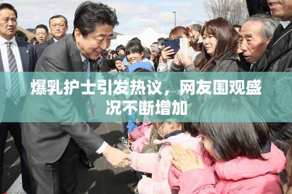 爆乳护士引发热议，网友围观盛况不断增加