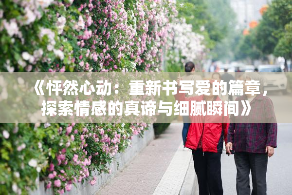《怦然心动：重新书写爱的篇章，探索情感的真谛与细腻瞬间》