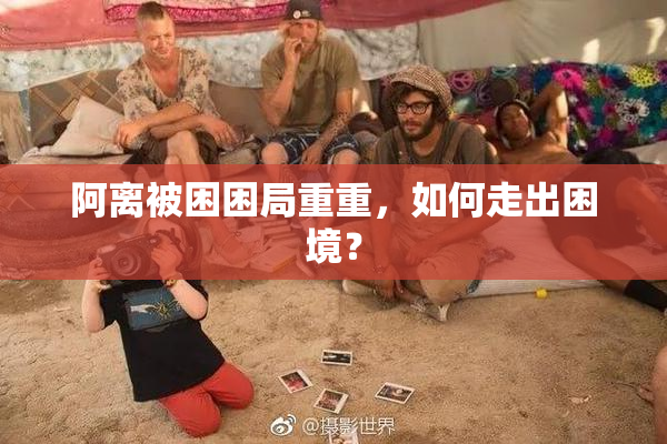 阿离被困困局重重，如何走出困境？