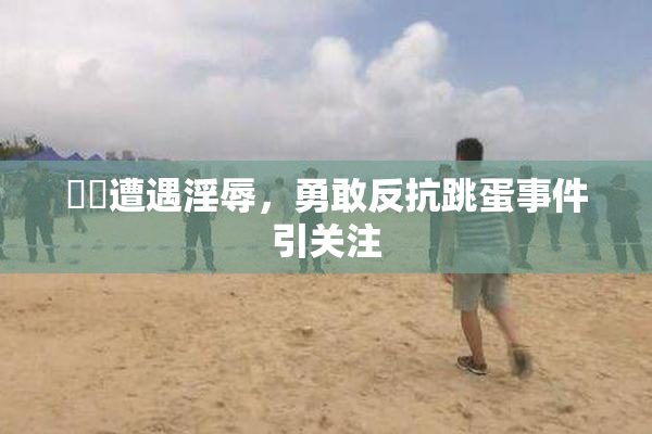 妺妺遭遇淫辱，勇敢反抗跳蛋事件引关注