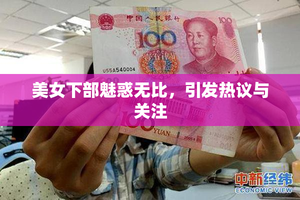 美女下部魅惑无比，引发热议与关注
