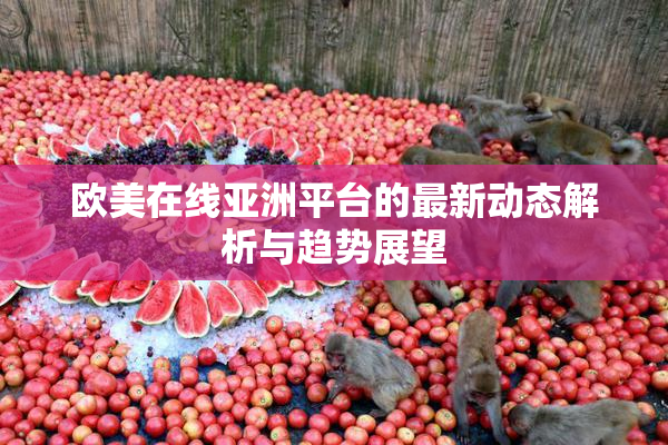 欧美在线亚洲平台的最新动态解析与趋势展望