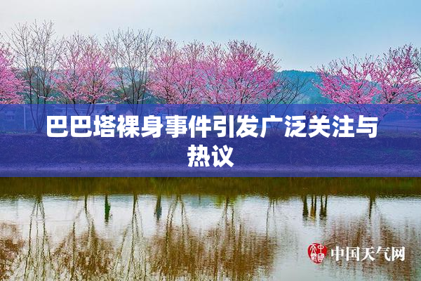 巴巴塔裸身事件引发广泛关注与热议