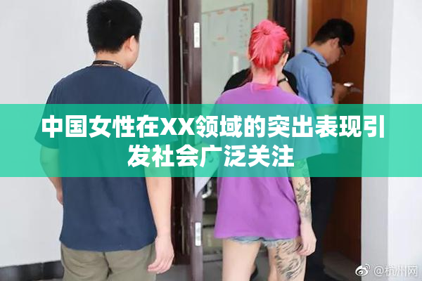 中国女性在XX领域的突出表现引发社会广泛关注