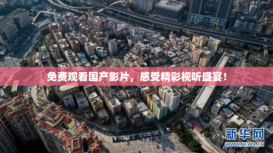 免费观看国产影片，感受精彩视听盛宴！