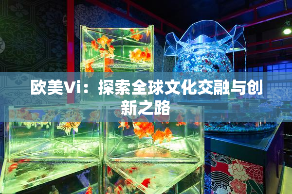 欧美Vi：探索全球文化交融与创新之路