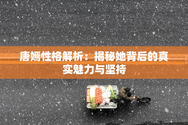 唐嫣性格解析：揭秘她背后的真实魅力与坚持