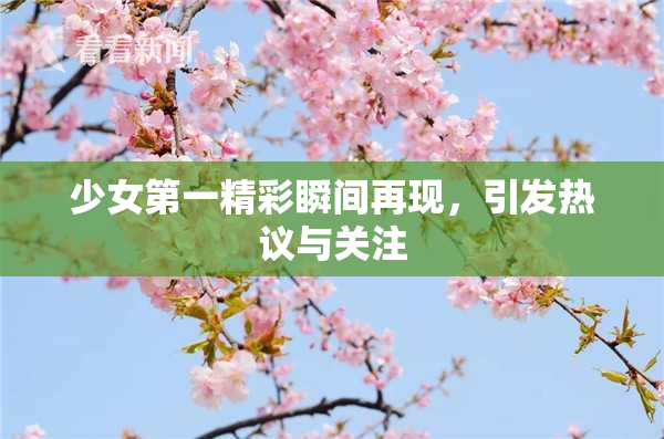 少女第一精彩瞬间再现，引发热议与关注