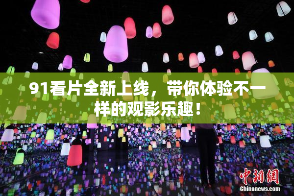 91看片全新上线，带你体验不一样的观影乐趣！