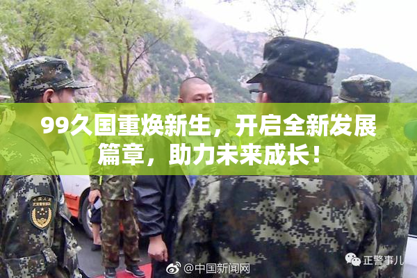 99久国重焕新生，开启全新发展篇章，助力未来成长！