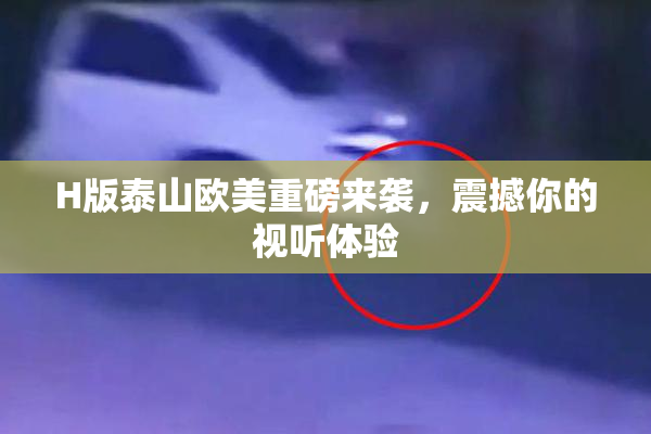 H版泰山欧美重磅来袭，震撼你的视听体验