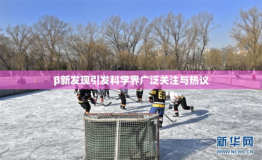 β新发现引发科学界广泛关注与热议