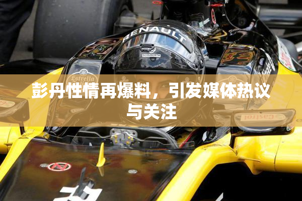 彭丹性情再爆料，引发媒体热议与关注