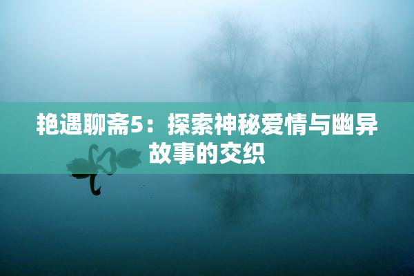 艳遇聊斋5：探索神秘爱情与幽异故事的交织