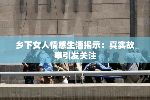 乡下女人情感生活揭示：真实故事引发关注