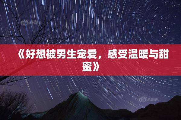 《好想被男生宠爱，感受温暖与甜蜜》