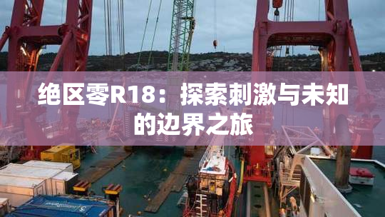 绝区零R18：探索刺激与未知的边界之旅