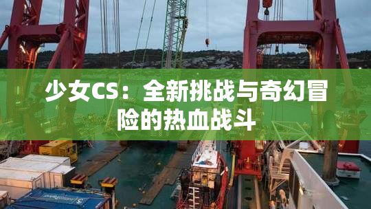 少女CS：全新挑战与奇幻冒险的热血战斗