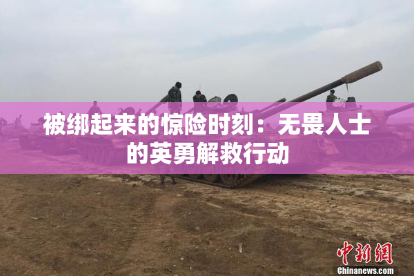 被绑起来的惊险时刻：无畏人士的英勇解救行动