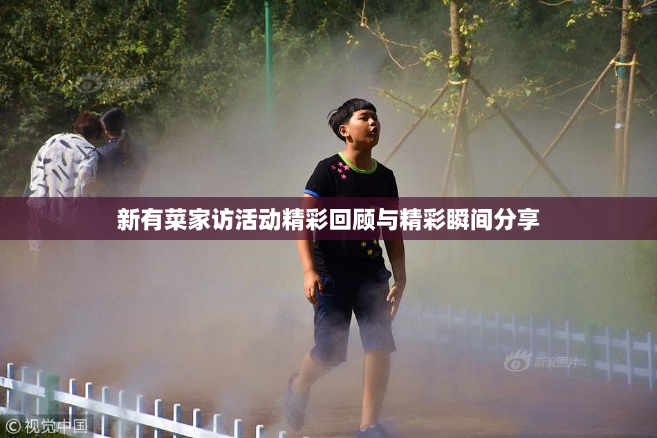 新有菜家访活动精彩回顾与精彩瞬间分享
