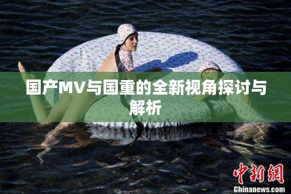 国产MV与国重的全新视角探讨与解析