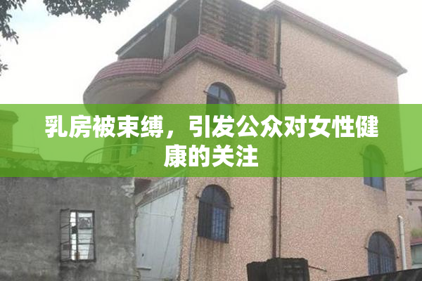 乳房被束缚，引发公众对女性健康的关注