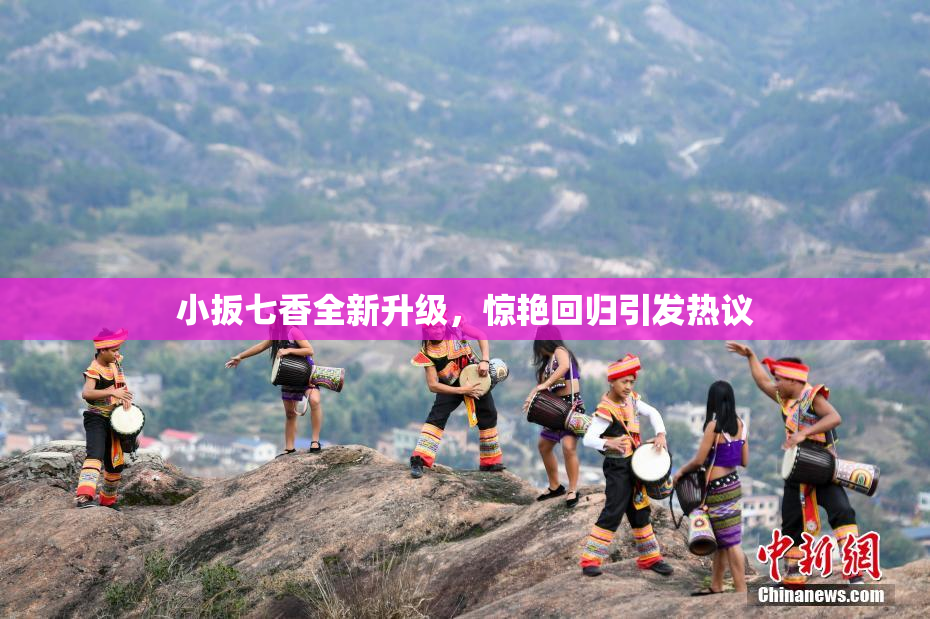 小扳七香全新升级，惊艳回归引发热议