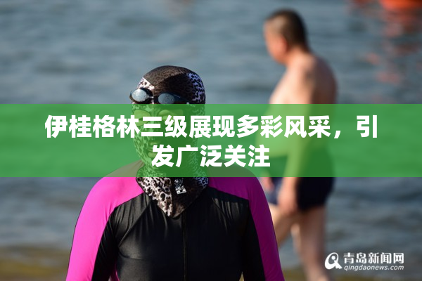 伊桂格林三级展现多彩风采，引发广泛关注