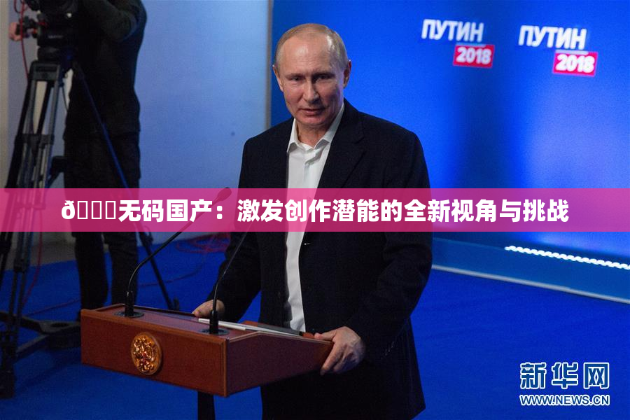 🔞无码国产：激发创作潜能的全新视角与挑战