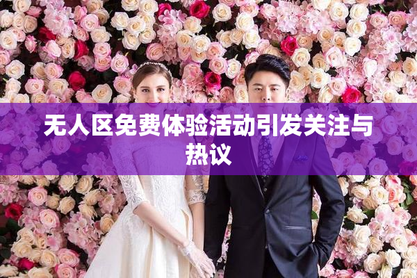 无人区免费体验活动引发关注与热议