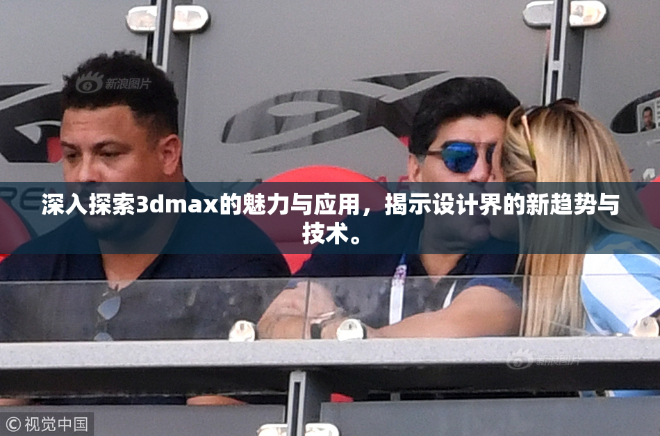深入探索3dmax的魅力与应用，揭示设计界的新趋势与技术。