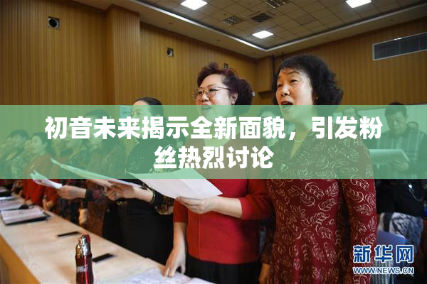 初音未来揭示全新面貌，引发粉丝热烈讨论