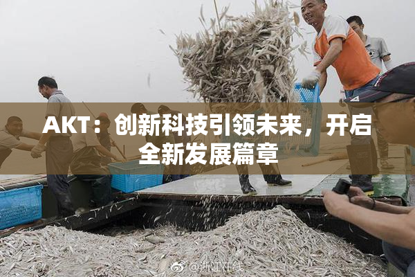 AKT：创新科技引领未来，开启全新发展篇章