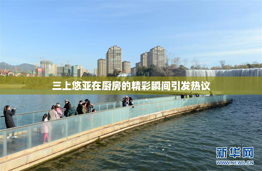 三上悠亚在厨房的精彩瞬间引发热议
