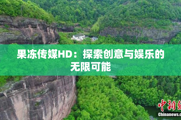 果冻传媒HD：探索创意与娱乐的无限可能