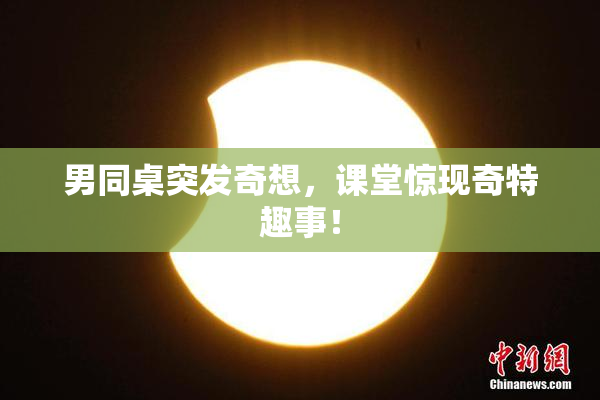 男同桌突发奇想，课堂惊现奇特趣事！