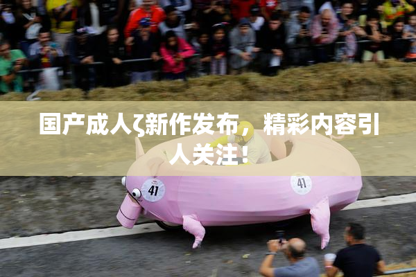 国产成人ζ新作发布，精彩内容引人关注！