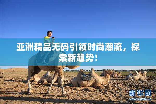 亚洲精品无码引领时尚潮流，探索新趋势！