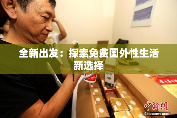 全新出发：探索免费国外性生活新选择