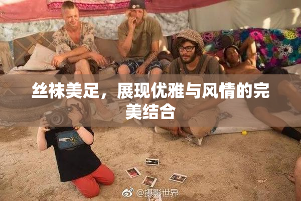 丝袜美足，展现优雅与风情的完美结合