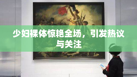 少妇裸体惊艳全场，引发热议与关注