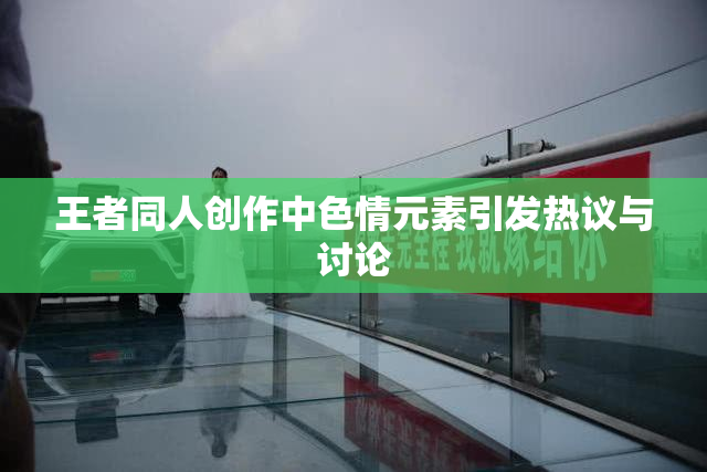 王者同人创作中色情元素引发热议与讨论