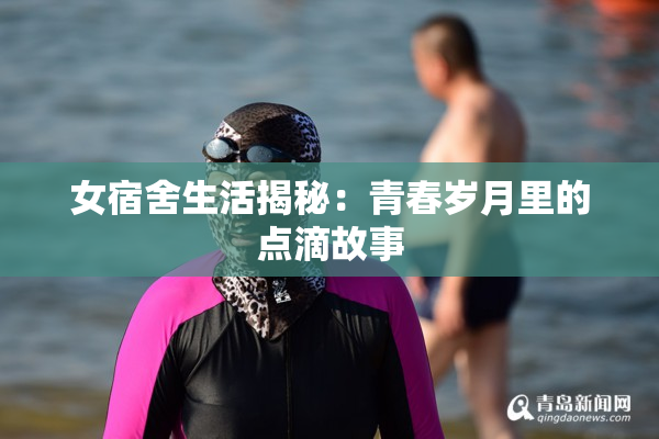 女宿舍生活揭秘：青春岁月里的点滴故事
