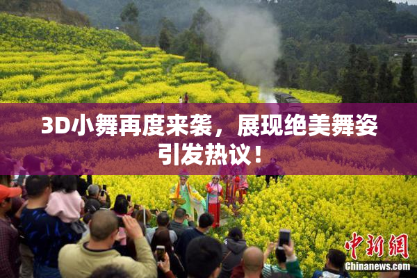 3D小舞再度来袭，展现绝美舞姿引发热议！