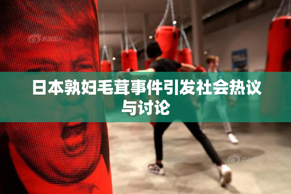 日本孰妇毛茸事件引发社会热议与讨论