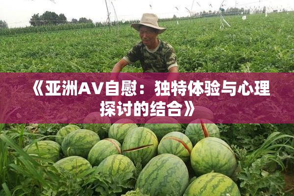《亚洲AV自慰：独特体验与心理探讨的结合》