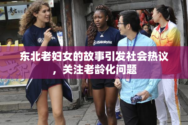 东北老妇女的故事引发社会热议，关注老龄化问题